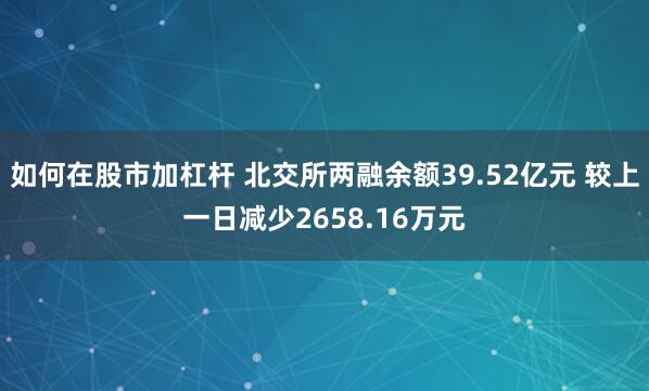 如何在股市加杠杆 北交所两融余额39.52亿元 较上一日减少2658.16万元