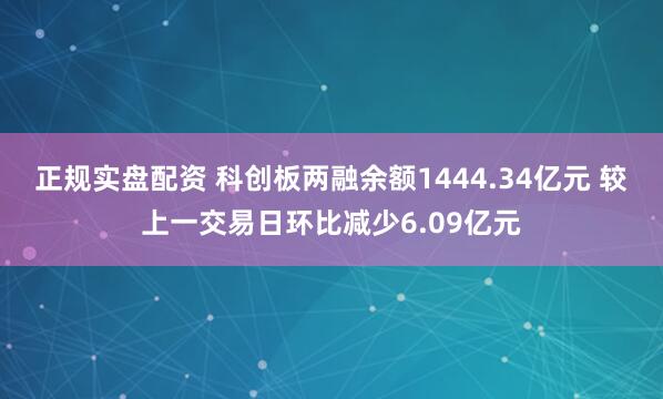 正规实盘配资 科创板两融余额1444.34亿元 较上一交易日环比减少6.09亿元