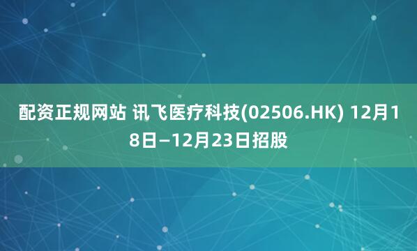 配资正规网站 讯飞医疗科技(02506.HK) 12月18日—12月23日招股