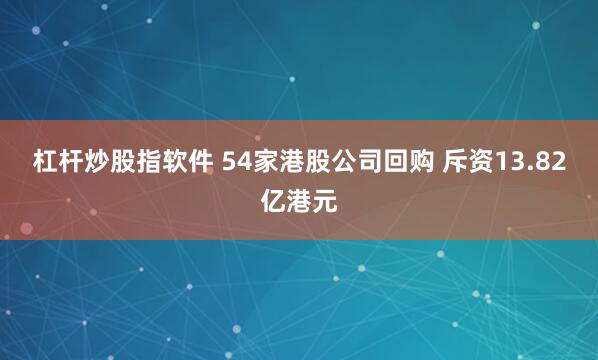 杠杆炒股指软件 54家港股公司回购 斥资13.82亿港元