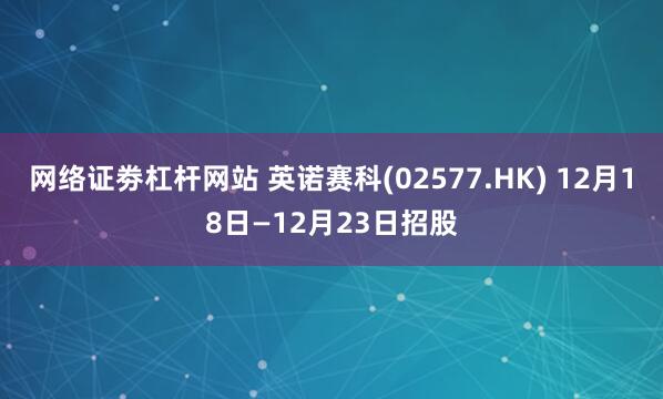 网络证劵杠杆网站 英诺赛科(02577.HK) 12月18日—12月23日招股