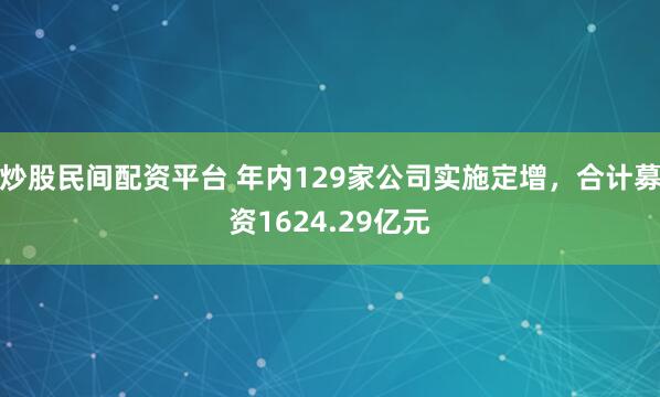 炒股民间配资平台 年内129家公司实施定增，合计募资1624.29亿元