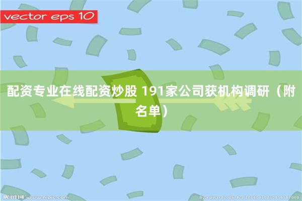 配资专业在线配资炒股 191家公司获机构调研（附名单）