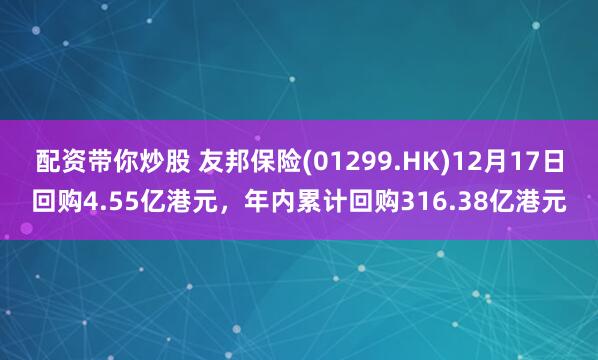 配资带你炒股 友邦保险(01299.HK)12月17日回购4.55亿港元，年内累计回购316.38亿港元