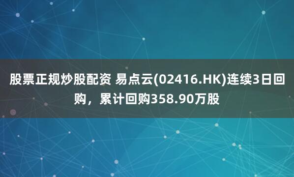 股票正规炒股配资 易点云(02416.HK)连续3日回购，累计回购358.90万股