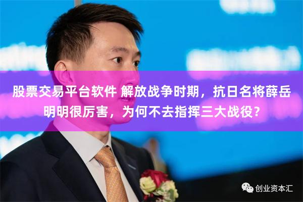 股票交易平台软件 解放战争时期，抗日名将薛岳明明很厉害，为何不去指挥三大战役？