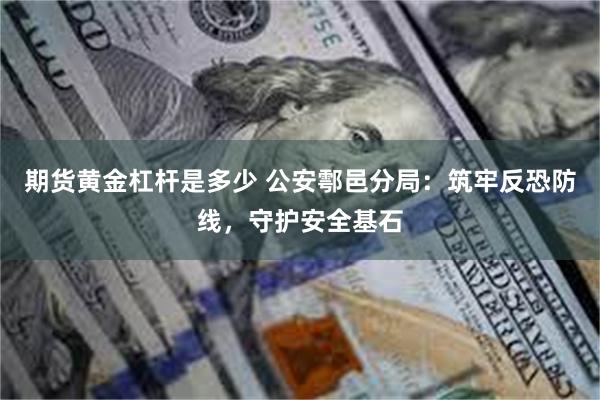 期货黄金杠杆是多少 公安鄠邑分局：筑牢反恐防线，守护安全基石