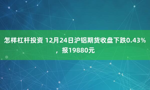 怎样杠杆投资 12月24日沪铝期货收盘下跌0.43%，报19880元