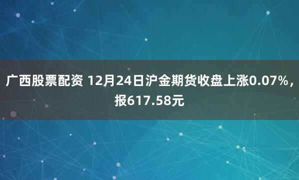 广西股票配资 12月24日沪金期货收盘上涨0.07%，报617.58元