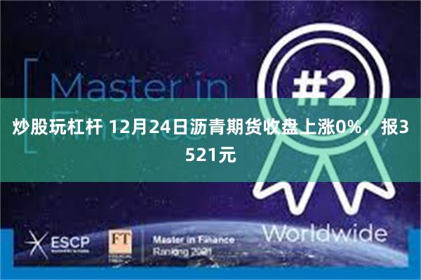 炒股玩杠杆 12月24日沥青期货收盘上涨0%，报3521元