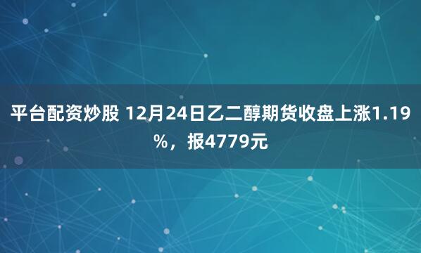 平台配资炒股 12月24日乙二醇期货收盘上涨1.19%，报4779元