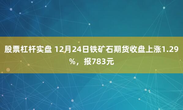 股票杠杆实盘 12月24日铁矿石期货收盘上涨1.29%，报783元