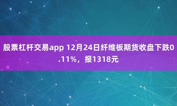 股票杠杆交易app 12月24日纤维板期货收盘下跌0.11%，报1318元