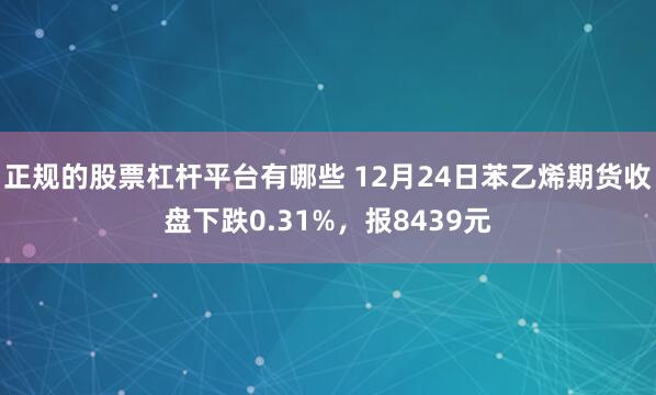 正规的股票杠杆平台有哪些 12月24日苯乙烯期货收盘下跌0.31%，报8439元