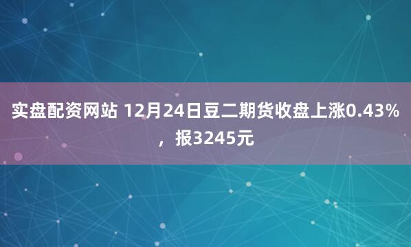 实盘配资网站 12月24日豆二期货收盘上涨0.43%，报3245元