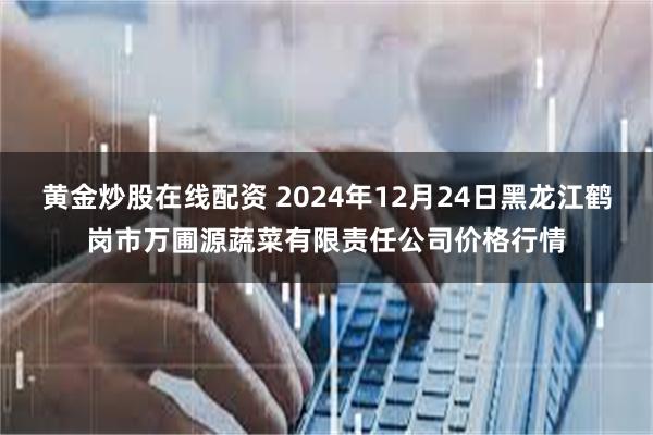 黄金炒股在线配资 2024年12月24日黑龙江鹤岗市万圃源蔬菜有限责任公司价格行情