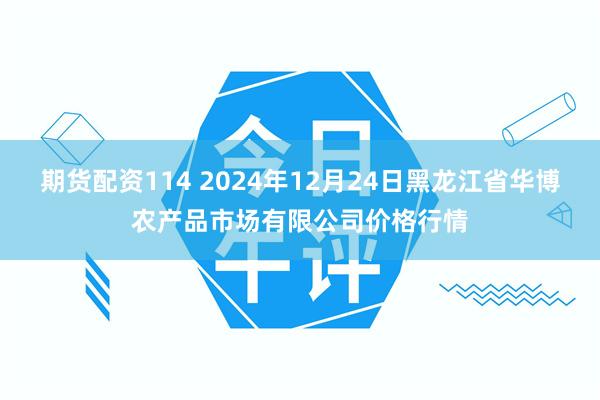 期货配资114 2024年12月24日黑龙江省华博农产品市场有限公司价格行情