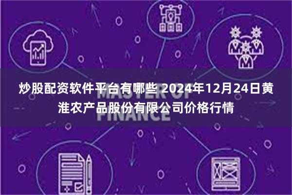 炒股配资软件平台有哪些 2024年12月24日黄淮农产品股份有限公司价格行情