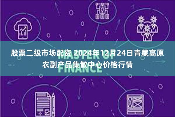 股票二级市场配资 2024年12月24日青藏高原农副产品集散中心价格行情