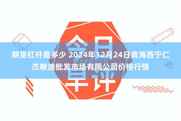 期货杠杆是多少 2024年12月24日青海西宁仁杰粮油批发市场有限公司价格行情