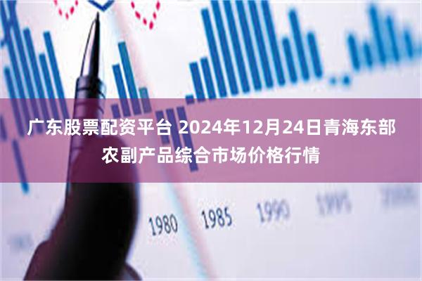 广东股票配资平台 2024年12月24日青海东部农副产品综合市场价格行情