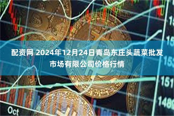 配资网 2024年12月24日青岛东庄头蔬菜批发市场有限公司价格行情