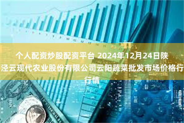 个人配资炒股配资平台 2024年12月24日陕西泾云现代农业股份有限公司云阳蔬菜批发市场价格行情