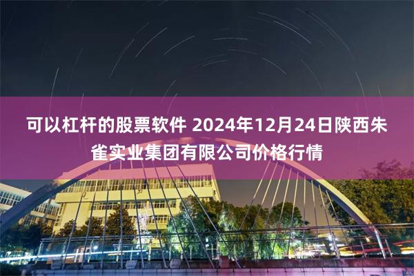 可以杠杆的股票软件 2024年12月24日陕西朱雀实业集团有限公司价格行情