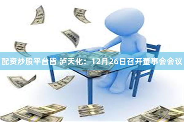 配资炒股平台皆 泸天化：12月26日召开董事会会议