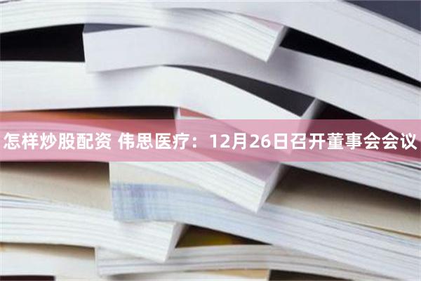 怎样炒股配资 伟思医疗：12月26日召开董事会会议