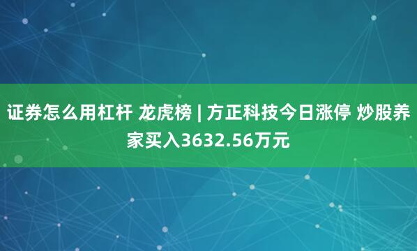 证券怎么用杠杆 龙虎榜 | 方正科技今日涨停 炒股养家买入3632.56万元