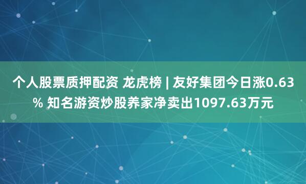 个人股票质押配资 龙虎榜 | 友好集团今日涨0.63% 知名游资炒股养家净卖出1097.63万元