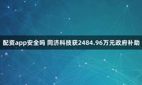 配资app安全吗 同济科技获2484.96万元政府补助