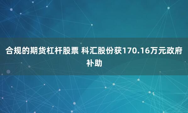 合规的期货杠杆股票 科汇股份获170.16万元政府补助