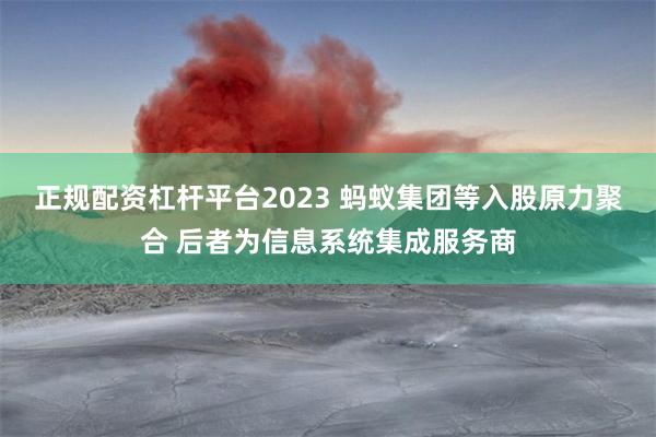 正规配资杠杆平台2023 蚂蚁集团等入股原力聚合 后者为信息系统集成服务商