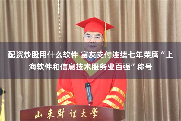 配资炒股用什么软件 富友支付连续七年荣膺“上海软件和信息技术服务业百强”称号