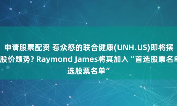 申请股票配资 惹众怒的联合健康(UNH.US)即将摆脱股价颓势? Raymond James将其加入“首选股票名单”