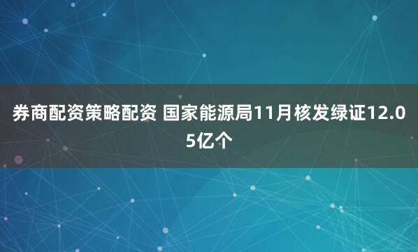 券商配资策略配资 国家能源局11月核发绿证12.05亿个