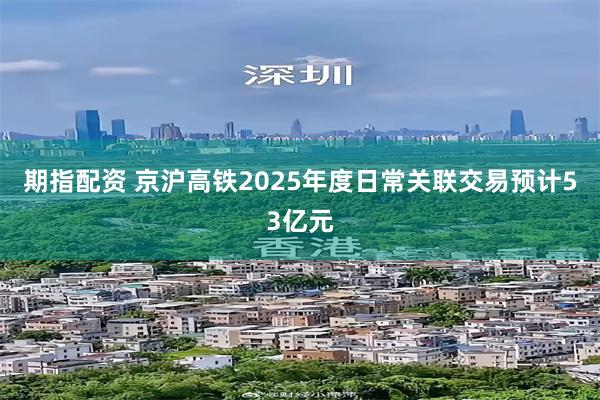 期指配资 京沪高铁2025年度日常关联交易预计53亿元