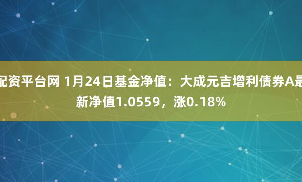 配资平台网 1月24日基金净值：大成元吉增利债券A最新净值1.0559，涨0.18%