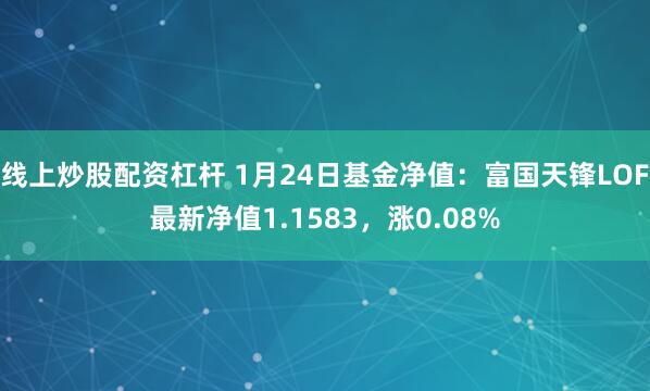 线上炒股配资杠杆 1月24日基金净值：富国天锋LOF最新净值1.1583，涨0.08%