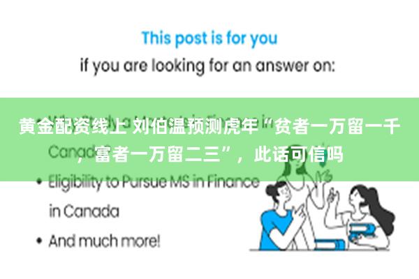 黄金配资线上 刘伯温预测虎年“贫者一万留一千，富者一万留二三”，此话可信吗