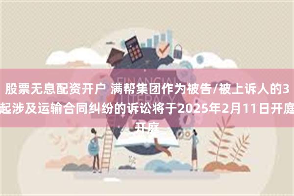 股票无息配资开户 满帮集团作为被告/被上诉人的3起涉及运输合同纠纷的诉讼将于2025年2月11日开庭