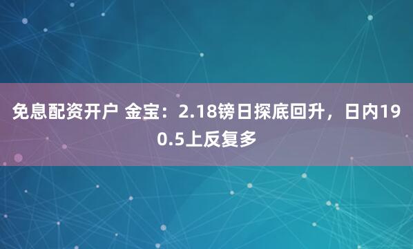 免息配资开户 金宝：2.18镑日探底回升，日内190.5上反复多