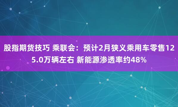 股指期货技巧 乘联会：预计2月狭义乘用车零售125.0万辆左右 新能源渗透率约48%