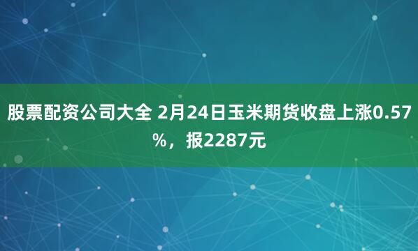 股票配资公司大全 2月24日玉米期货收盘上涨0.57%，报2287元