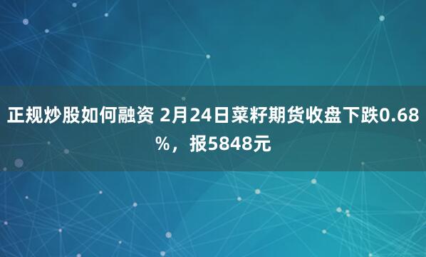 正规炒股如何融资 2月24日菜籽期货收盘下跌0.68%，报5848元