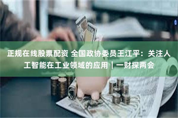 正规在线股票配资 全国政协委员王江平：关注人工智能在工业领域的应用｜一财探两会