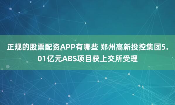 正规的股票配资APP有哪些 郑州高新投控集团5.01亿元ABS项目获上交所受理