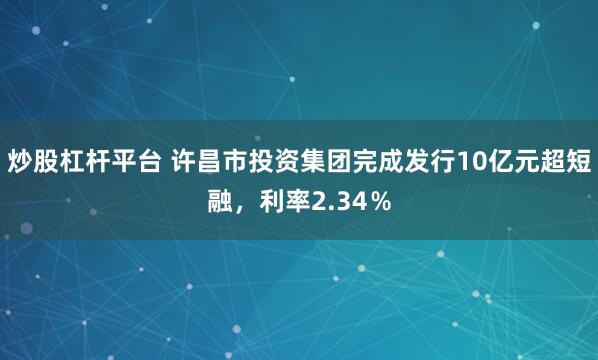 炒股杠杆平台 许昌市投资集团完成发行10亿元超短融，利率2.34％